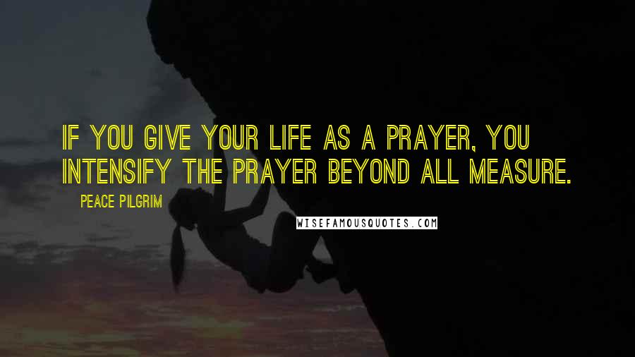 Peace Pilgrim Quotes: If you give your life as a prayer, you intensify the prayer beyond all measure.