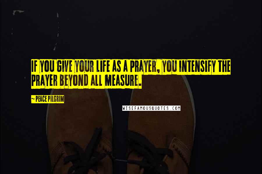 Peace Pilgrim Quotes: If you give your life as a prayer, you intensify the prayer beyond all measure.