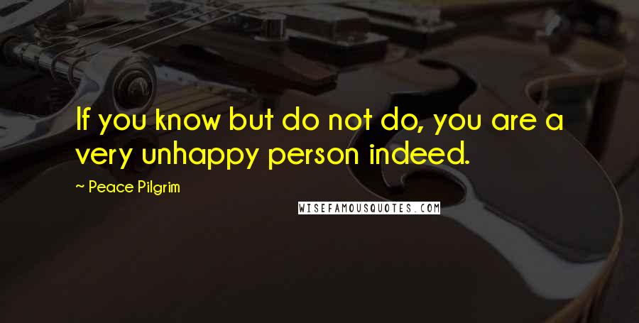 Peace Pilgrim Quotes: If you know but do not do, you are a very unhappy person indeed.