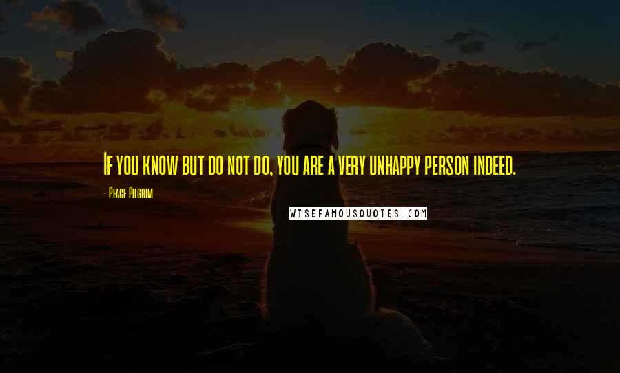 Peace Pilgrim Quotes: If you know but do not do, you are a very unhappy person indeed.