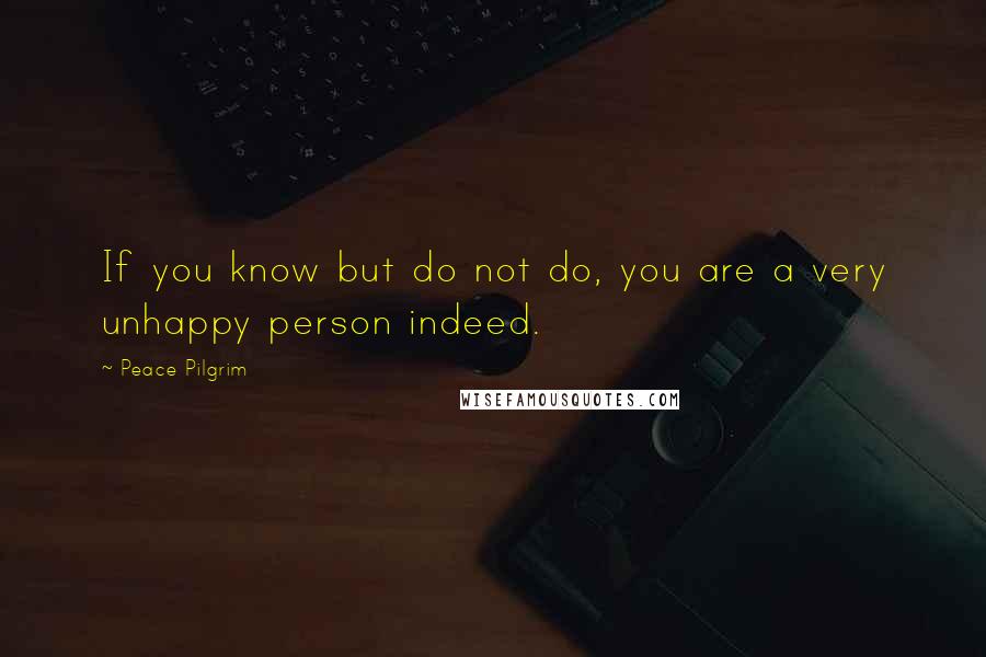 Peace Pilgrim Quotes: If you know but do not do, you are a very unhappy person indeed.