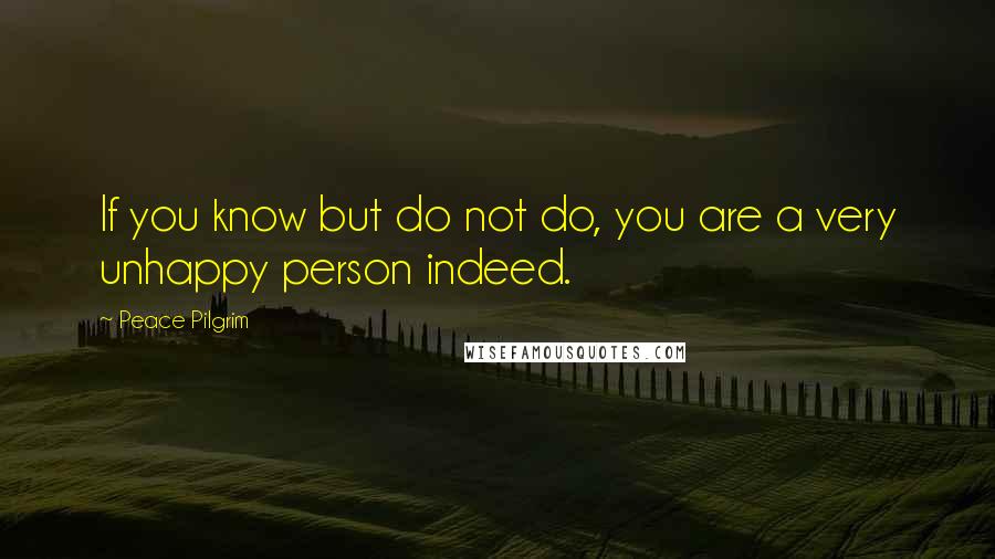 Peace Pilgrim Quotes: If you know but do not do, you are a very unhappy person indeed.