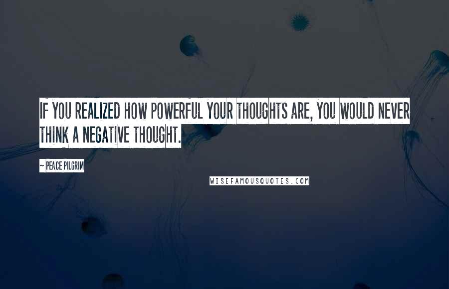 Peace Pilgrim Quotes: If you realized how powerful your thoughts are, you would never think a negative thought.