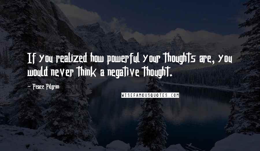 Peace Pilgrim Quotes: If you realized how powerful your thoughts are, you would never think a negative thought.