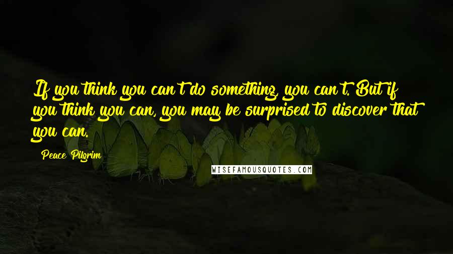 Peace Pilgrim Quotes: If you think you can't do something, you can't. But if you think you can, you may be surprised to discover that you can.