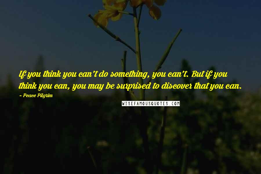 Peace Pilgrim Quotes: If you think you can't do something, you can't. But if you think you can, you may be surprised to discover that you can.