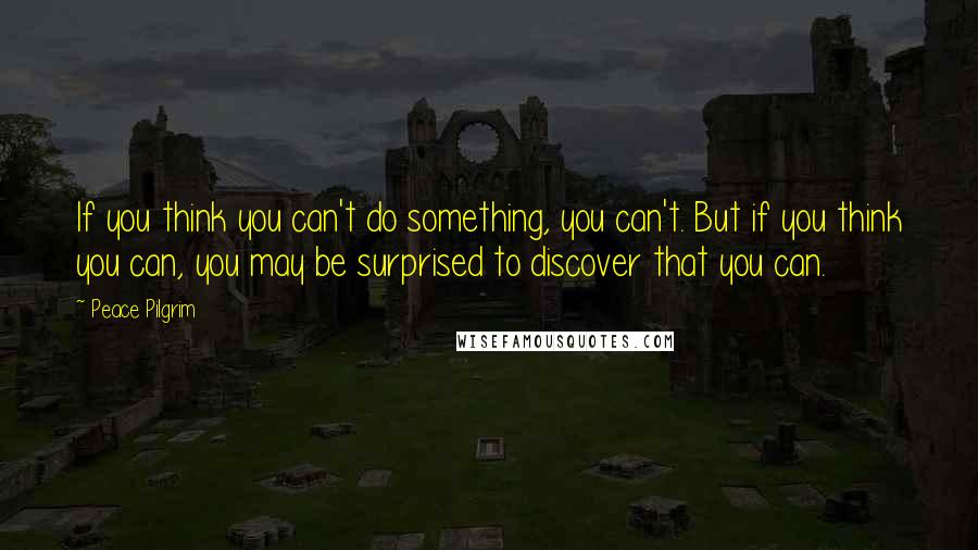 Peace Pilgrim Quotes: If you think you can't do something, you can't. But if you think you can, you may be surprised to discover that you can.