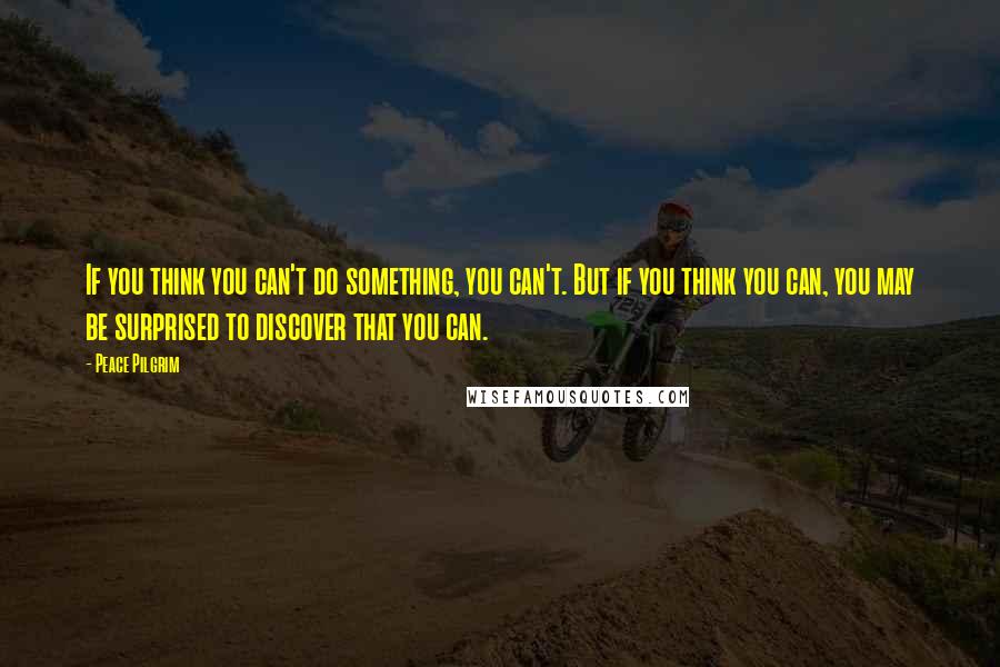 Peace Pilgrim Quotes: If you think you can't do something, you can't. But if you think you can, you may be surprised to discover that you can.