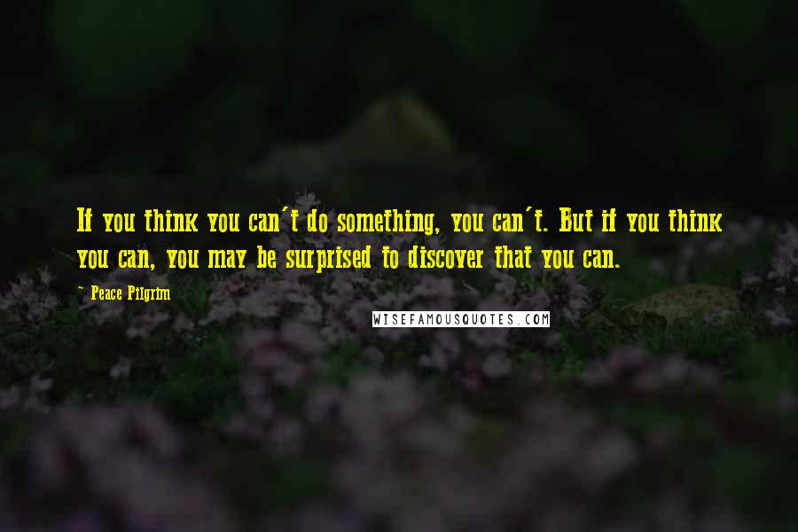 Peace Pilgrim Quotes: If you think you can't do something, you can't. But if you think you can, you may be surprised to discover that you can.