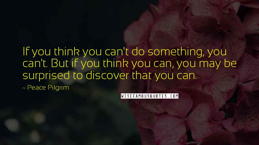 Peace Pilgrim Quotes: If you think you can't do something, you can't. But if you think you can, you may be surprised to discover that you can.