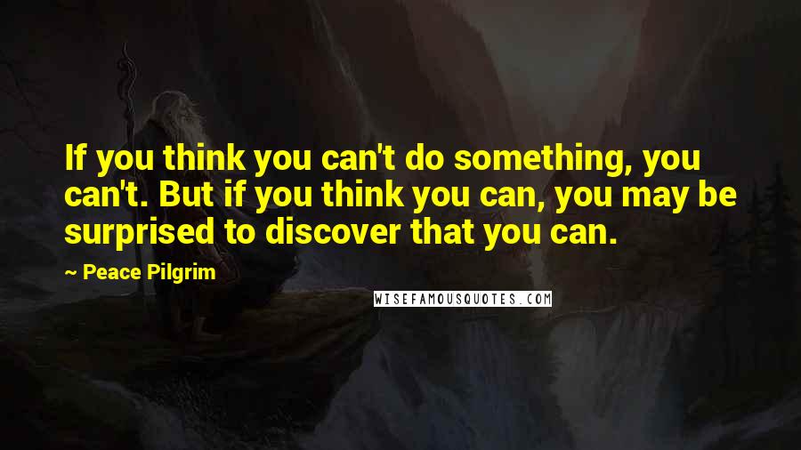 Peace Pilgrim Quotes: If you think you can't do something, you can't. But if you think you can, you may be surprised to discover that you can.