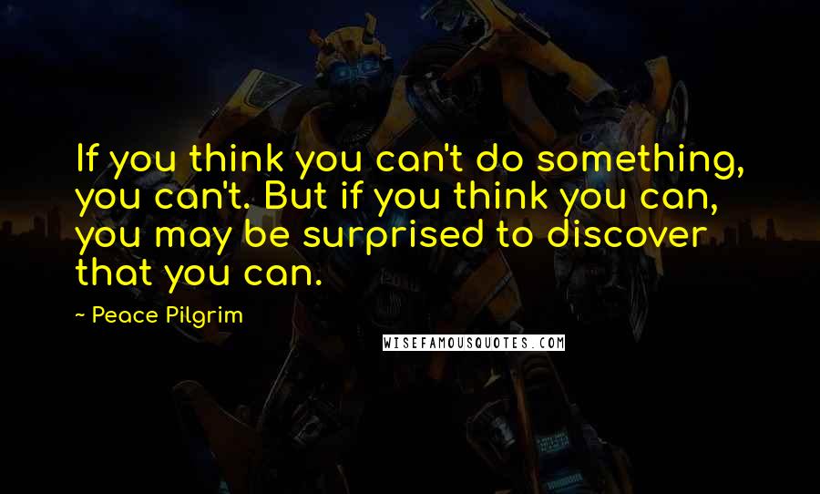 Peace Pilgrim Quotes: If you think you can't do something, you can't. But if you think you can, you may be surprised to discover that you can.