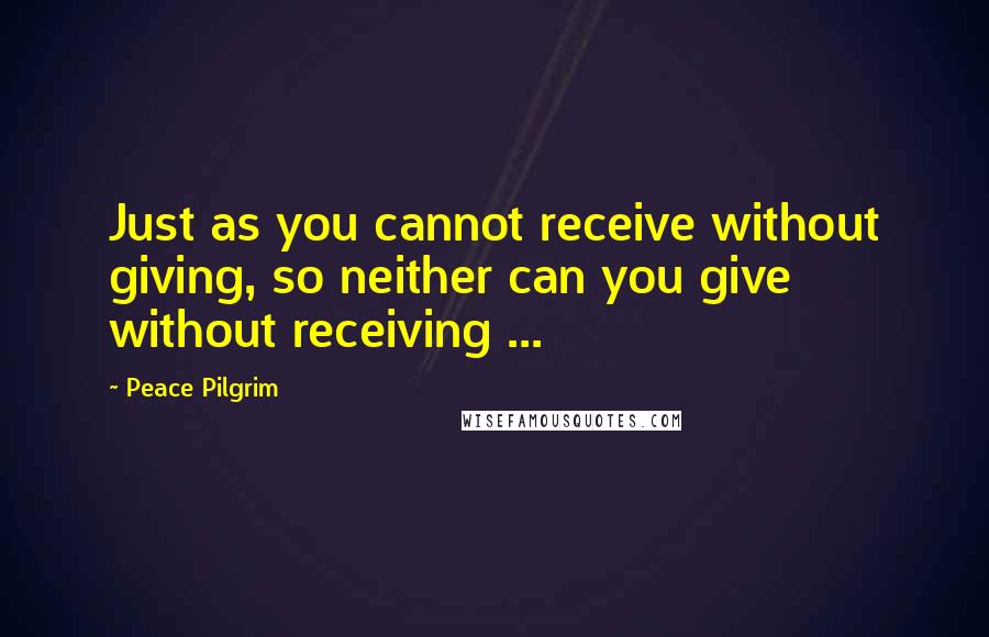 Peace Pilgrim Quotes: Just as you cannot receive without giving, so neither can you give without receiving ...