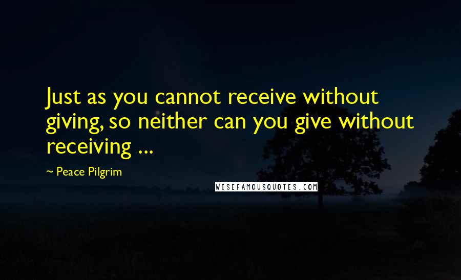 Peace Pilgrim Quotes: Just as you cannot receive without giving, so neither can you give without receiving ...