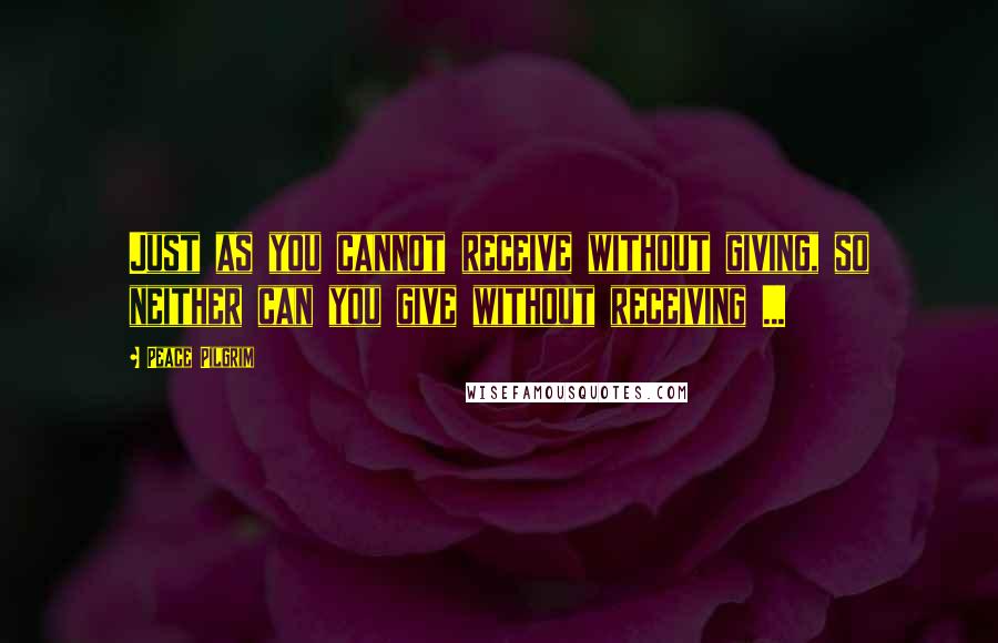 Peace Pilgrim Quotes: Just as you cannot receive without giving, so neither can you give without receiving ...