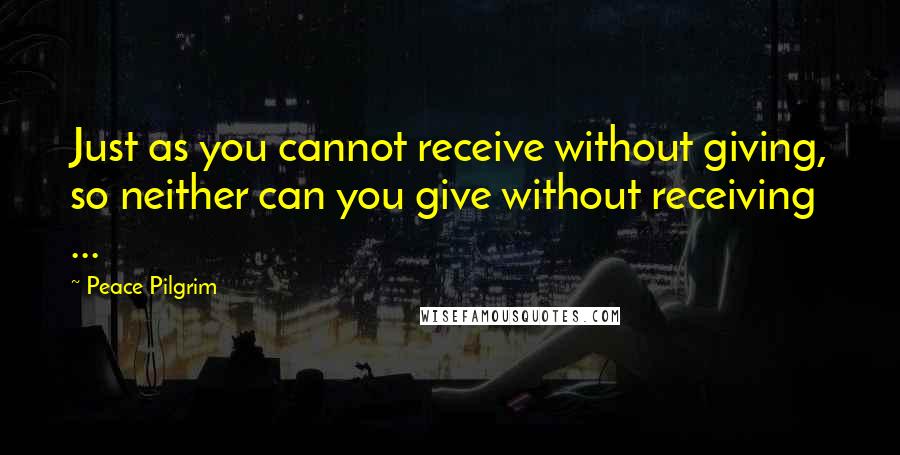 Peace Pilgrim Quotes: Just as you cannot receive without giving, so neither can you give without receiving ...