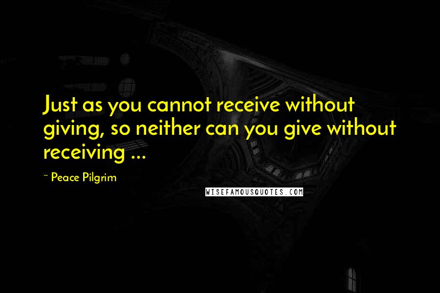 Peace Pilgrim Quotes: Just as you cannot receive without giving, so neither can you give without receiving ...