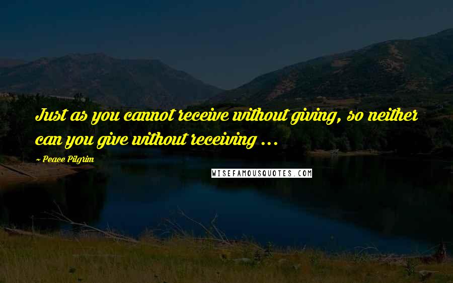 Peace Pilgrim Quotes: Just as you cannot receive without giving, so neither can you give without receiving ...