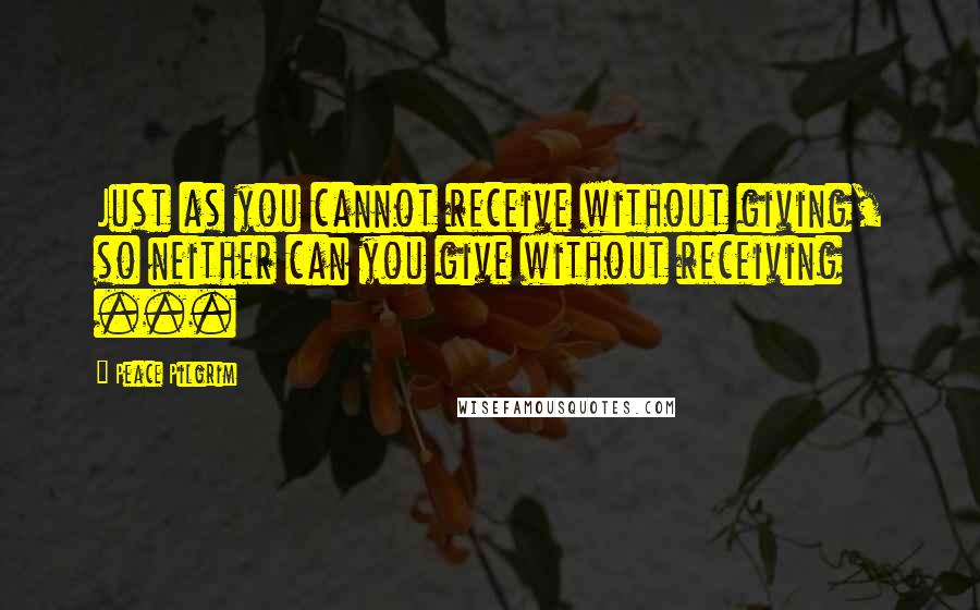 Peace Pilgrim Quotes: Just as you cannot receive without giving, so neither can you give without receiving ...