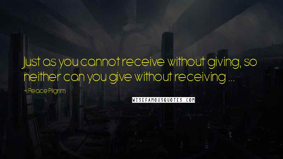 Peace Pilgrim Quotes: Just as you cannot receive without giving, so neither can you give without receiving ...