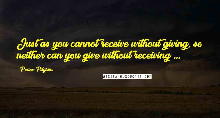 Peace Pilgrim Quotes: Just as you cannot receive without giving, so neither can you give without receiving ...