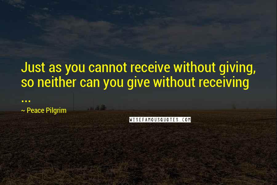 Peace Pilgrim Quotes: Just as you cannot receive without giving, so neither can you give without receiving ...