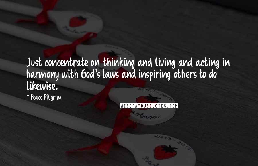 Peace Pilgrim Quotes: Just concentrate on thinking and living and acting in harmony with God's laws and inspiring others to do likewise.