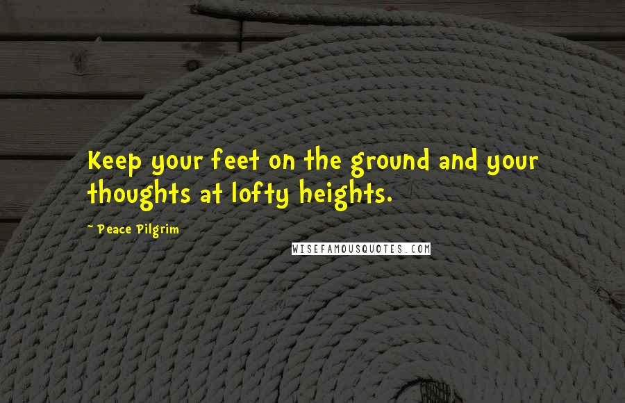 Peace Pilgrim Quotes: Keep your feet on the ground and your thoughts at lofty heights.