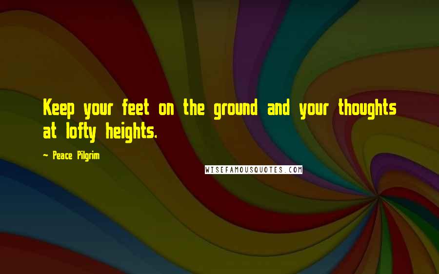 Peace Pilgrim Quotes: Keep your feet on the ground and your thoughts at lofty heights.