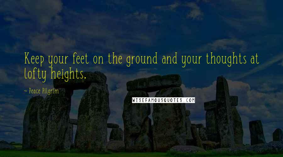 Peace Pilgrim Quotes: Keep your feet on the ground and your thoughts at lofty heights.