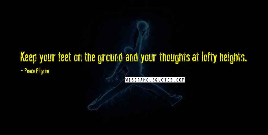 Peace Pilgrim Quotes: Keep your feet on the ground and your thoughts at lofty heights.