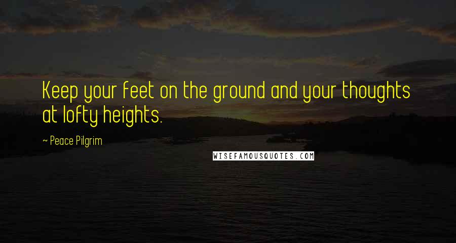 Peace Pilgrim Quotes: Keep your feet on the ground and your thoughts at lofty heights.