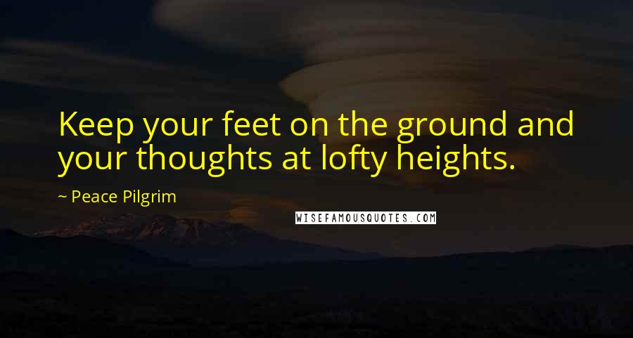 Peace Pilgrim Quotes: Keep your feet on the ground and your thoughts at lofty heights.