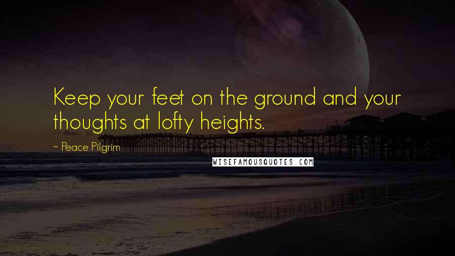 Peace Pilgrim Quotes: Keep your feet on the ground and your thoughts at lofty heights.