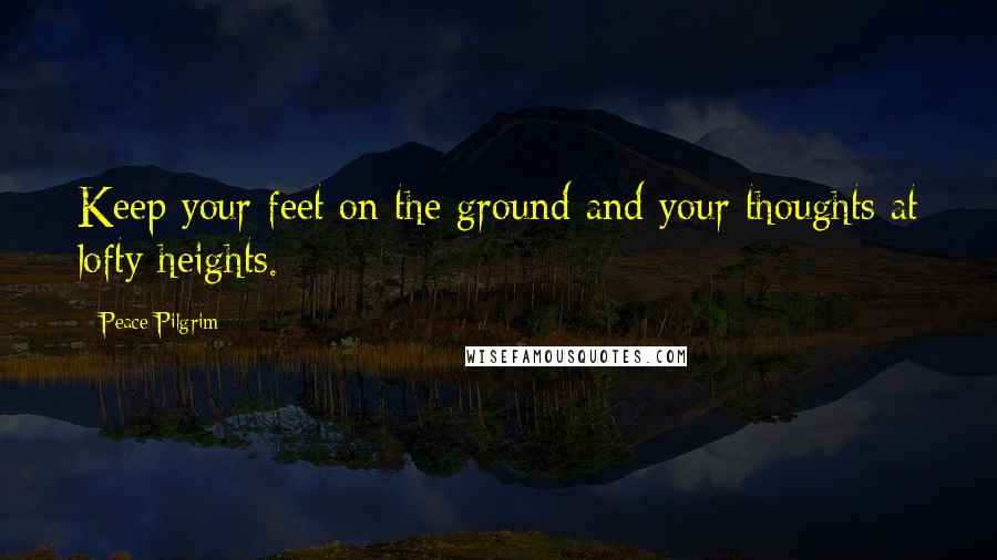 Peace Pilgrim Quotes: Keep your feet on the ground and your thoughts at lofty heights.