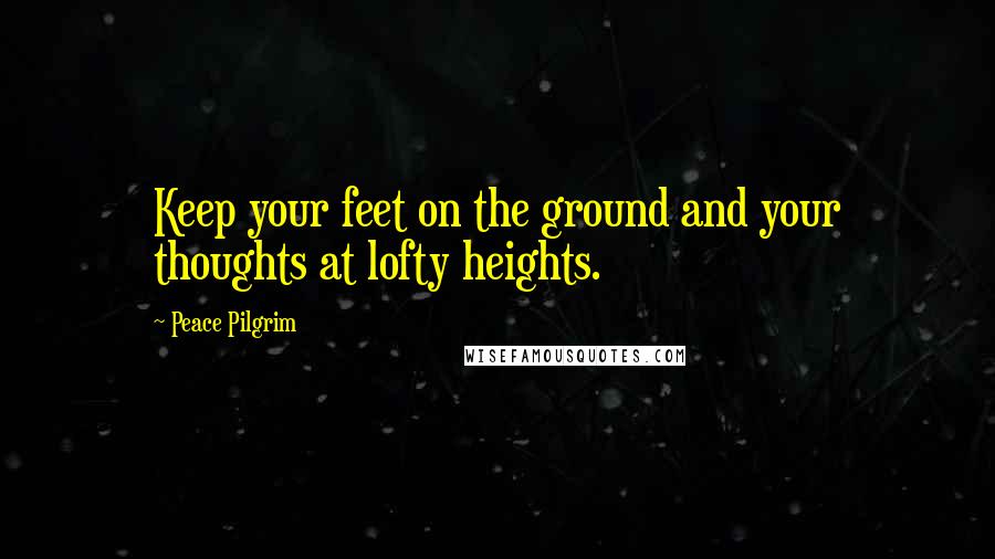 Peace Pilgrim Quotes: Keep your feet on the ground and your thoughts at lofty heights.