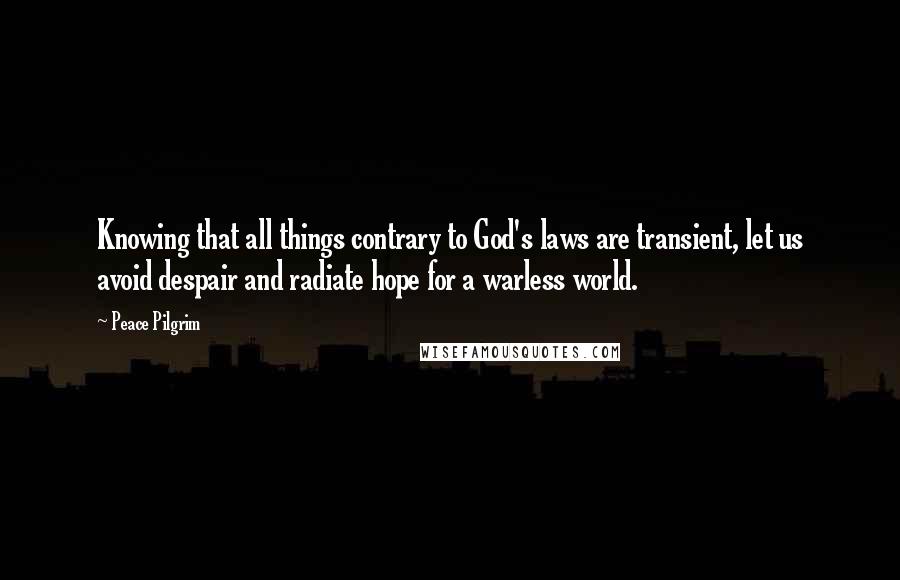 Peace Pilgrim Quotes: Knowing that all things contrary to God's laws are transient, let us avoid despair and radiate hope for a warless world.