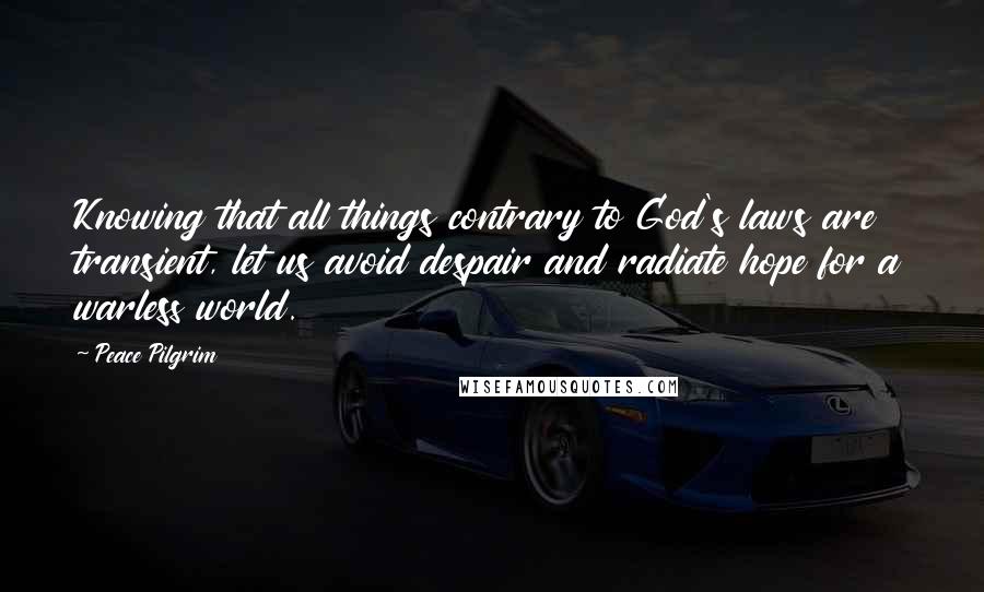 Peace Pilgrim Quotes: Knowing that all things contrary to God's laws are transient, let us avoid despair and radiate hope for a warless world.