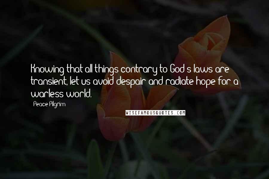 Peace Pilgrim Quotes: Knowing that all things contrary to God's laws are transient, let us avoid despair and radiate hope for a warless world.