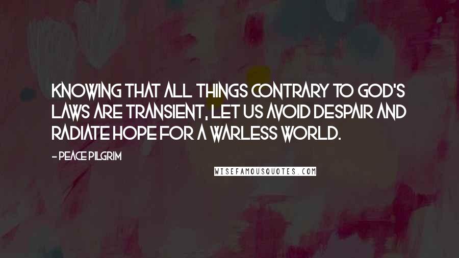 Peace Pilgrim Quotes: Knowing that all things contrary to God's laws are transient, let us avoid despair and radiate hope for a warless world.