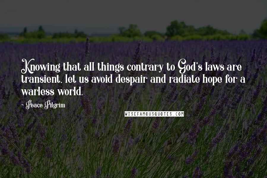 Peace Pilgrim Quotes: Knowing that all things contrary to God's laws are transient, let us avoid despair and radiate hope for a warless world.