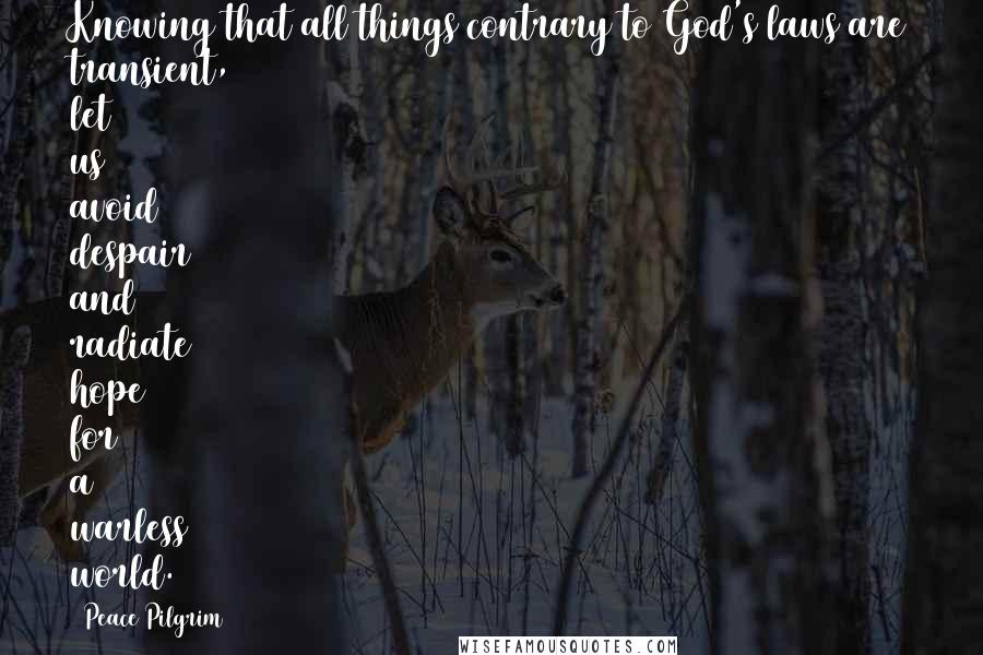 Peace Pilgrim Quotes: Knowing that all things contrary to God's laws are transient, let us avoid despair and radiate hope for a warless world.