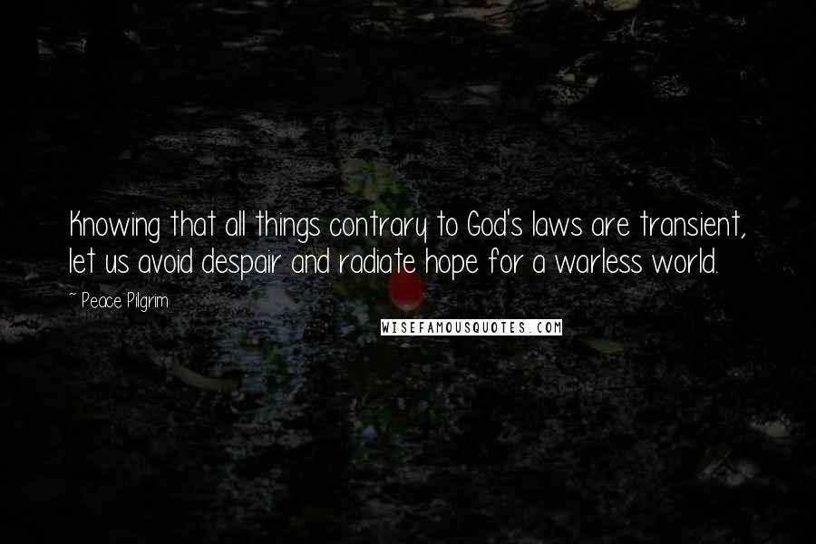 Peace Pilgrim Quotes: Knowing that all things contrary to God's laws are transient, let us avoid despair and radiate hope for a warless world.