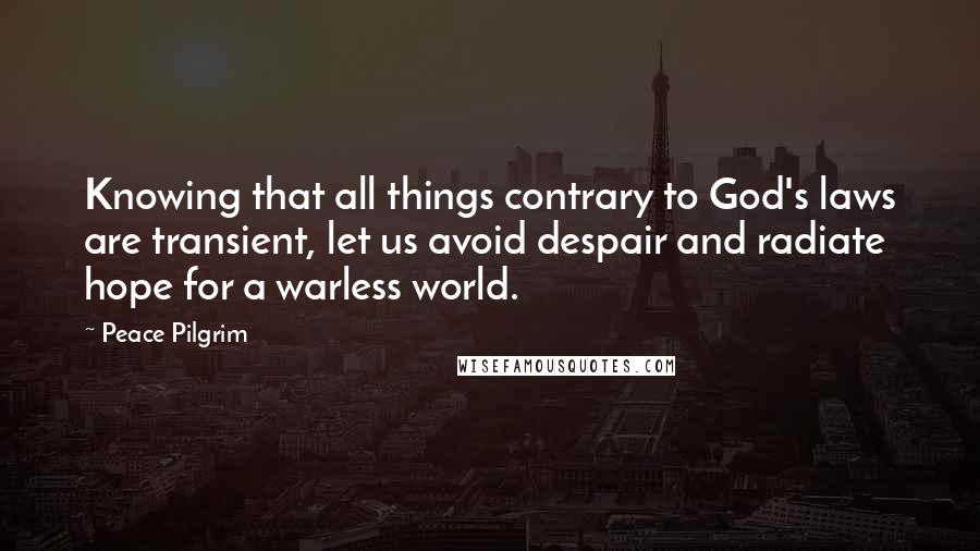 Peace Pilgrim Quotes: Knowing that all things contrary to God's laws are transient, let us avoid despair and radiate hope for a warless world.