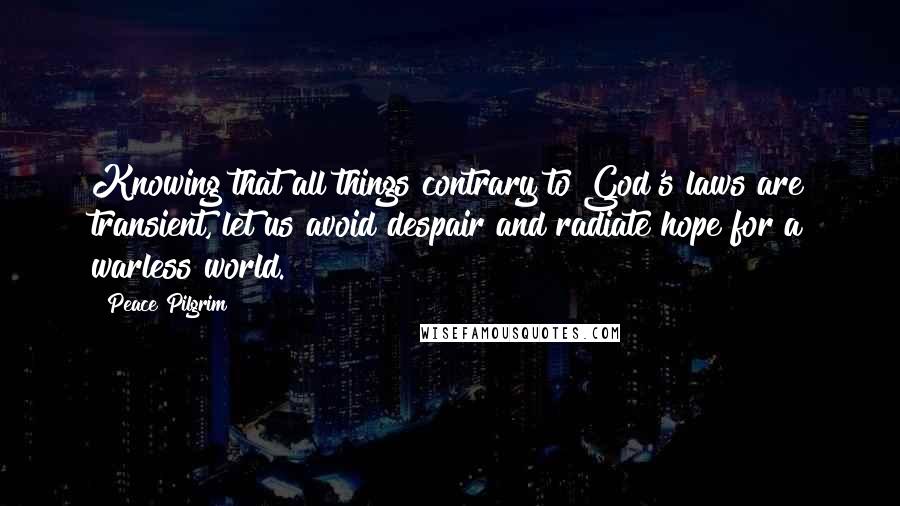 Peace Pilgrim Quotes: Knowing that all things contrary to God's laws are transient, let us avoid despair and radiate hope for a warless world.