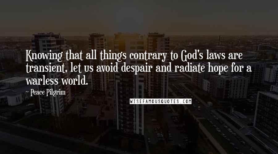 Peace Pilgrim Quotes: Knowing that all things contrary to God's laws are transient, let us avoid despair and radiate hope for a warless world.