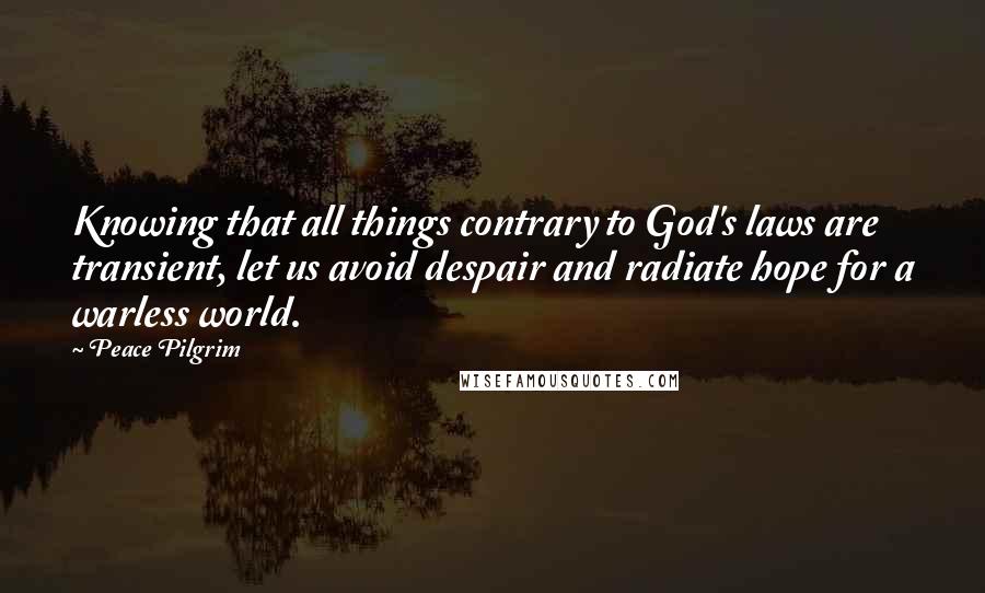 Peace Pilgrim Quotes: Knowing that all things contrary to God's laws are transient, let us avoid despair and radiate hope for a warless world.