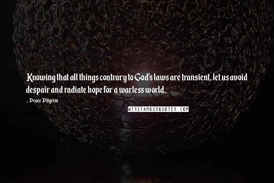 Peace Pilgrim Quotes: Knowing that all things contrary to God's laws are transient, let us avoid despair and radiate hope for a warless world.