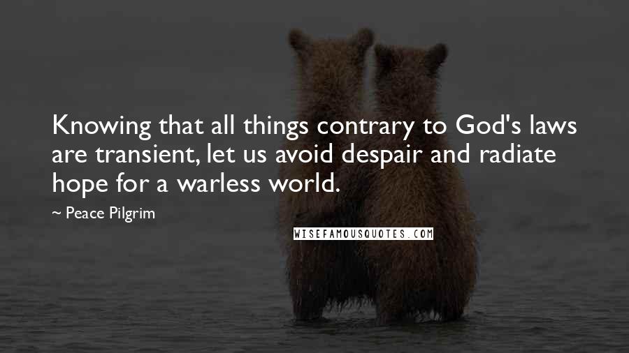 Peace Pilgrim Quotes: Knowing that all things contrary to God's laws are transient, let us avoid despair and radiate hope for a warless world.