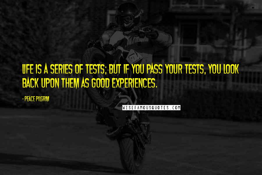 Peace Pilgrim Quotes: Life is a series of tests; but if you pass your tests, you look back upon them as good experiences.